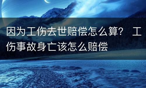 因为工伤去世赔偿怎么算？ 工伤事故身亡该怎么赔偿