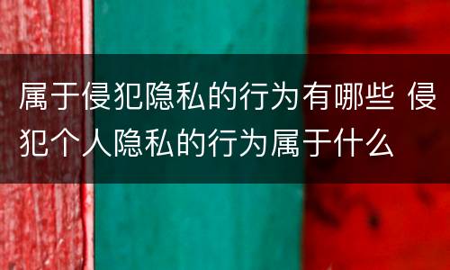 属于侵犯隐私的行为有哪些 侵犯个人隐私的行为属于什么