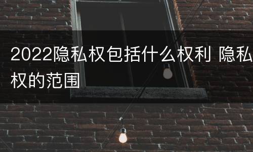 2022隐私权包括什么权利 隐私权的范围