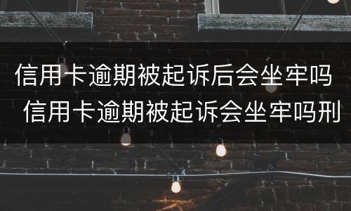 信用卡逾期被起诉后会坐牢吗 信用卡逾期被起诉会坐牢吗刑事案件