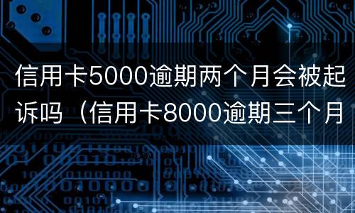 信用卡5000逾期两个月会被起诉吗（信用卡8000逾期三个月会不会被起诉）