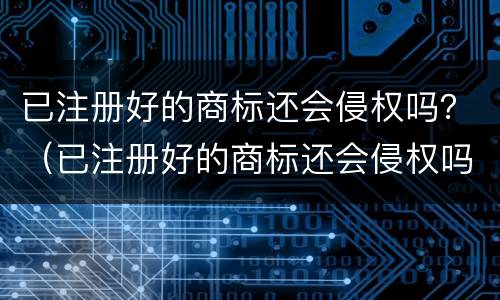 已注册好的商标还会侵权吗？（已注册好的商标还会侵权吗）