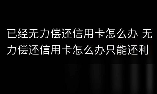 已经无力偿还信用卡怎么办 无力偿还信用卡怎么办只能还利息