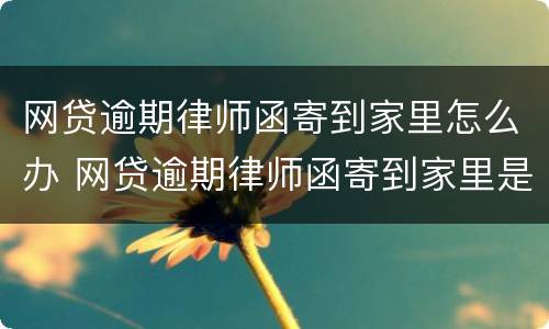 网贷逾期律师函寄到家里怎么办 网贷逾期律师函寄到家里是真的吗