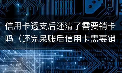 信用卡透支后还清了需要销卡吗（还完呆账后信用卡需要销卡吗）