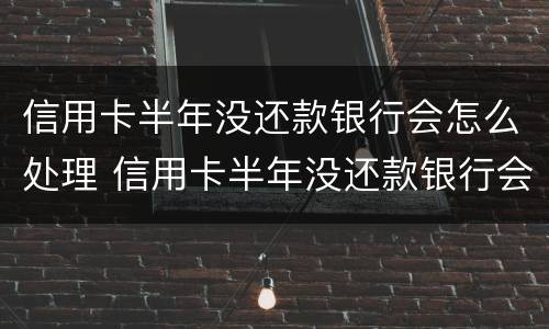 信用卡半年没还款银行会怎么处理 信用卡半年没还款银行会怎么处理逾期