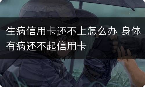 生病信用卡还不上怎么办 身体有病还不起信用卡