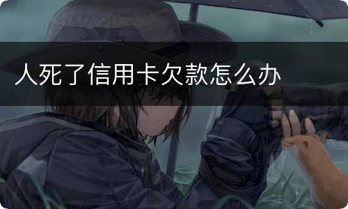 人死了信用卡欠款怎么办