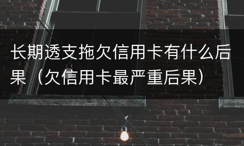 长期透支拖欠信用卡有什么后果（欠信用卡最严重后果）