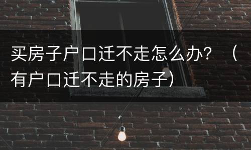 买房子户口迁不走怎么办？（有户口迁不走的房子）