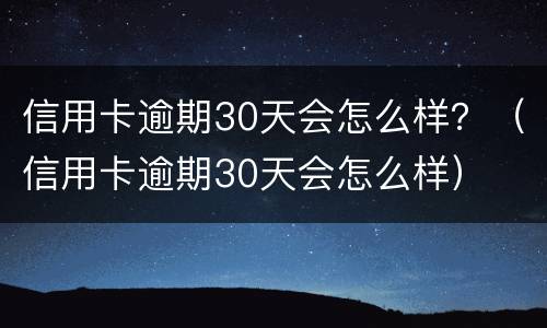 信用卡逾期30天会怎么样？（信用卡逾期30天会怎么样）