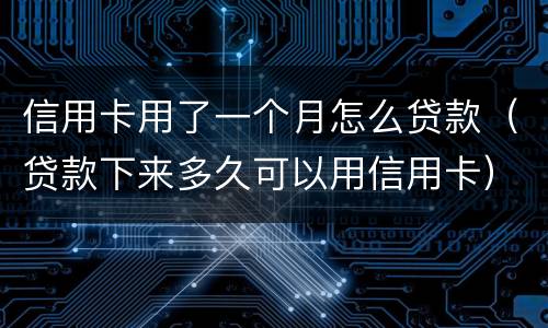 信用卡用了一个月怎么贷款（贷款下来多久可以用信用卡）