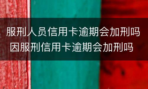 服刑人员信用卡逾期会加刑吗 因服刑信用卡逾期会加刑吗