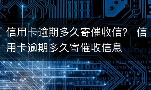 信用卡逾期多久寄催收信？ 信用卡逾期多久寄催收信息