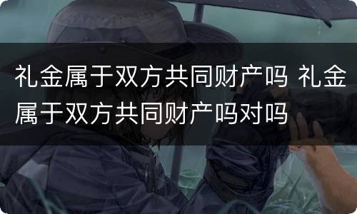礼金属于双方共同财产吗 礼金属于双方共同财产吗对吗