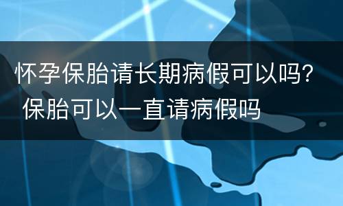 怀孕保胎请长期病假可以吗？ 保胎可以一直请病假吗
