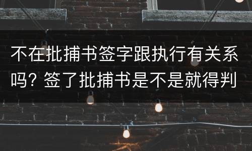 不在批捕书签字跟执行有关系吗? 签了批捕书是不是就得判刑