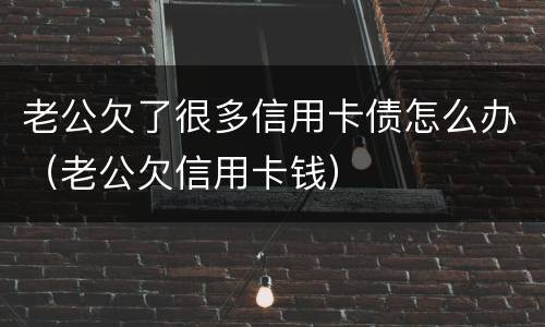 老公欠了很多信用卡债怎么办（老公欠信用卡钱）