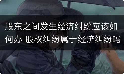 股东之间发生经济纠纷应该如何办 股权纠纷属于经济纠纷吗