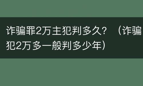 诈骗罪2万主犯判多久？（诈骗犯2万多一般判多少年）