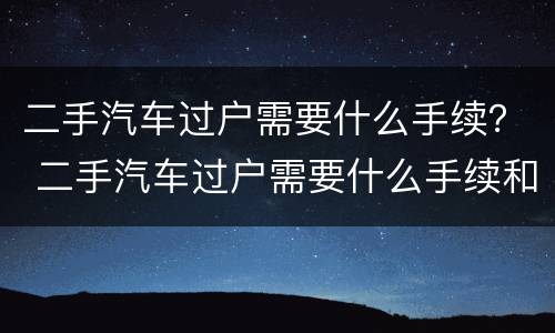二手汽车过户需要什么手续？ 二手汽车过户需要什么手续和多少费用