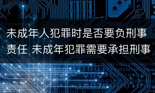 未成年人犯罪时是否要负刑事责任 未成年犯罪需要承担刑事责任