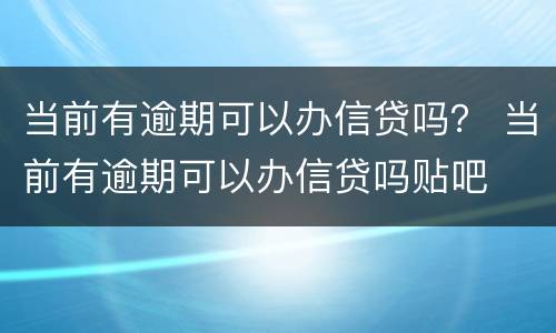 当前有逾期可以办信贷吗？ 当前有逾期可以办信贷吗贴吧