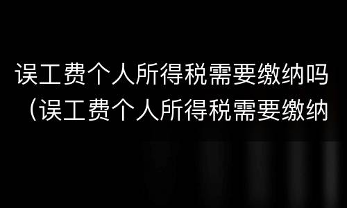 误工费个人所得税需要缴纳吗（误工费个人所得税需要缴纳吗）