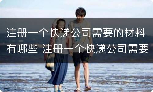 注册一个快递公司需要的材料有哪些 注册一个快递公司需要的材料有哪些要求