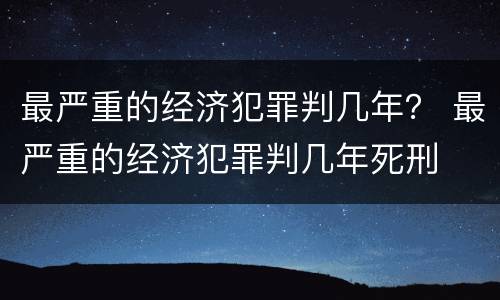 最严重的经济犯罪判几年？ 最严重的经济犯罪判几年死刑