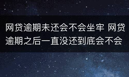 网贷逾期未还会不会坐牢 网贷逾期之后一直没还到底会不会坐牢