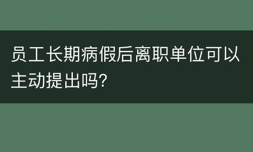 员工长期病假后离职单位可以主动提出吗？