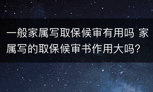 一般家属写取保候审有用吗 家属写的取保候审书作用大吗?