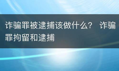 诈骗罪被逮捕该做什么？ 诈骗罪拘留和逮捕