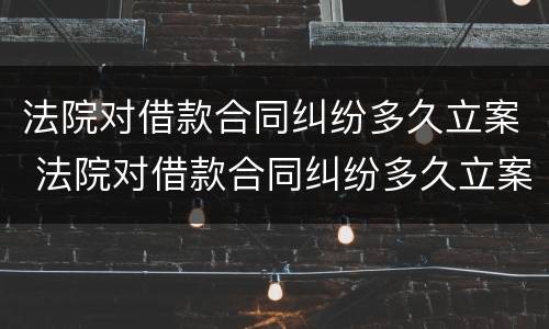 法院对借款合同纠纷多久立案 法院对借款合同纠纷多久立案的