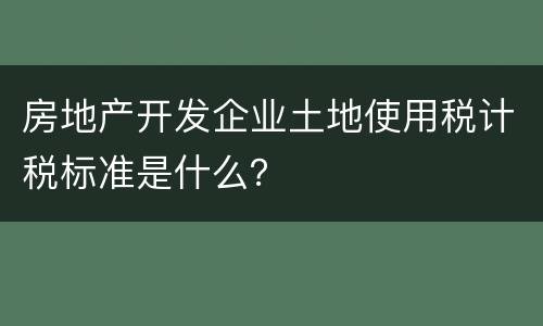 房地产开发企业土地使用税计税标准是什么？