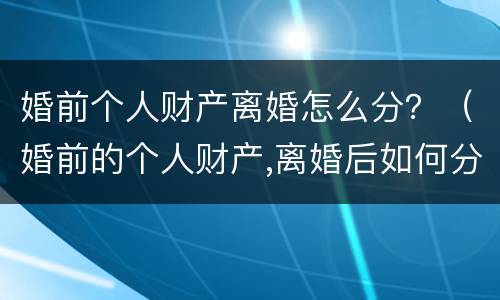 婚前个人财产离婚怎么分？（婚前的个人财产,离婚后如何分配）