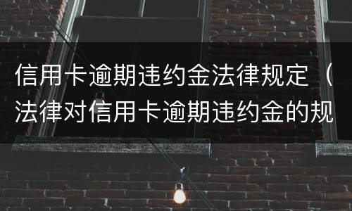 信用卡逾期违约金法律规定（法律对信用卡逾期违约金的规定）