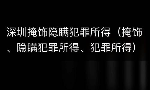 深圳掩饰隐瞒犯罪所得（掩饰、隐瞒犯罪所得、犯罪所得）