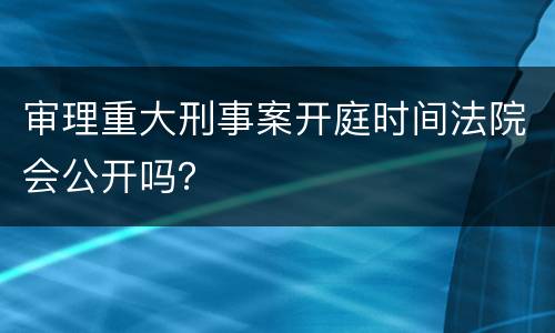 审理重大刑事案开庭时间法院会公开吗？