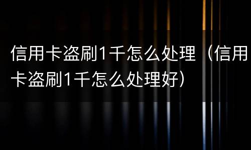 信用卡盗刷1千怎么处理（信用卡盗刷1千怎么处理好）