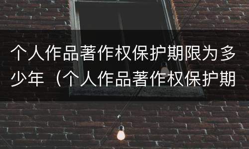 个人作品著作权保护期限为多少年（个人作品著作权保护期限为多少年以上）