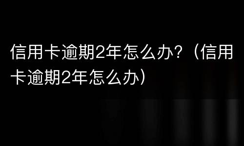 信用卡逾期2年怎么办?（信用卡逾期2年怎么办）