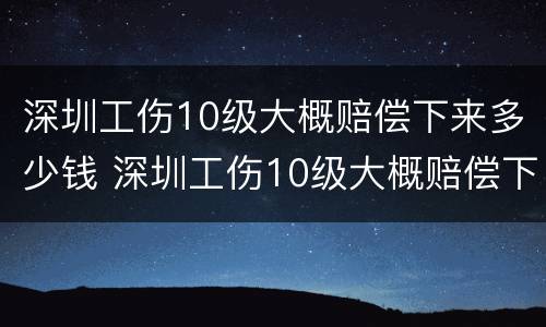 深圳工伤10级大概赔偿下来多少钱 深圳工伤10级大概赔偿下来多少钱一天