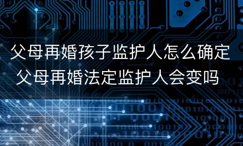 父母再婚孩子监护人怎么确定 父母再婚法定监护人会变吗