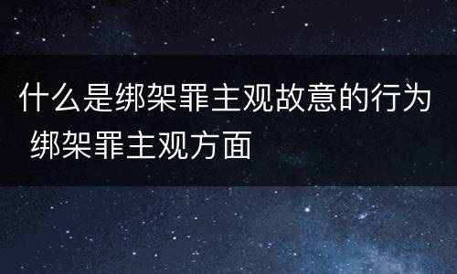 什么是绑架罪主观故意的行为 绑架罪主观方面