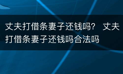丈夫打借条妻子还钱吗？ 丈夫打借条妻子还钱吗合法吗