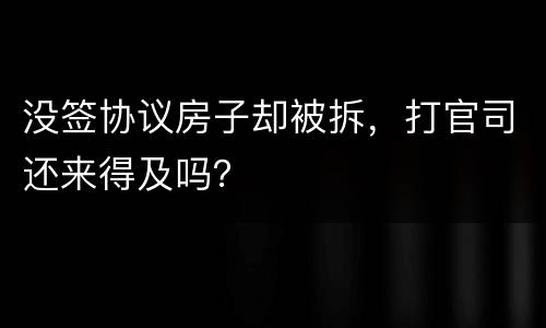 没签协议房子却被拆，打官司还来得及吗？