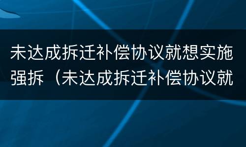 未达成拆迁补偿协议就想实施强拆（未达成拆迁补偿协议就想实施强拆吗）