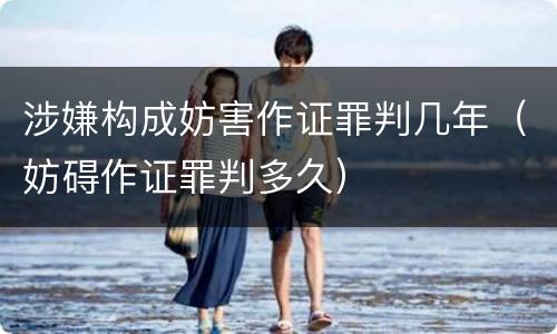 涉嫌构成妨害作证罪判几年（妨碍作证罪判多久）